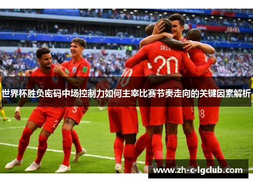 世界杯胜负密码中场控制力如何主宰比赛节奏走向的关键因素解析