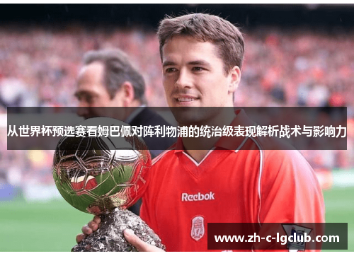 从世界杯预选赛看姆巴佩对阵利物浦的统治级表现解析战术与影响力