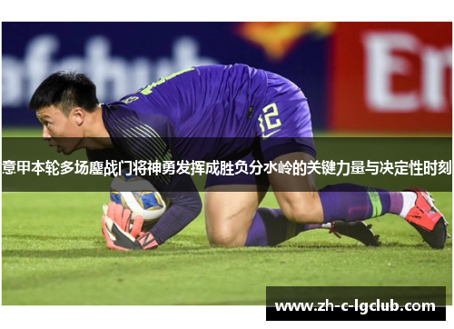 意甲本轮多场鏖战门将神勇发挥成胜负分水岭的关键力量与决定性时刻