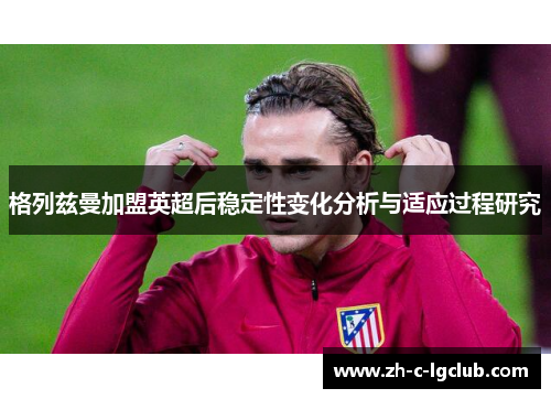 格列兹曼加盟英超后稳定性变化分析与适应过程研究