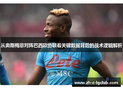 从奥斯梅恩对阵巴西欧协联看关键数据背后的战术逻辑解析