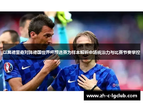 以莫德里奇对阵德国世界杯预选赛为样本解析中场统治力与比赛节奏掌控