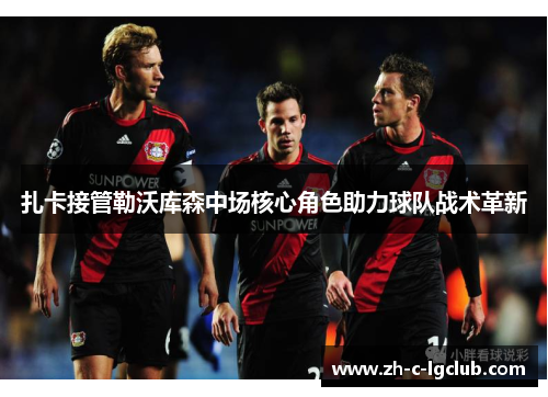 扎卡接管勒沃库森中场核心角色助力球队战术革新