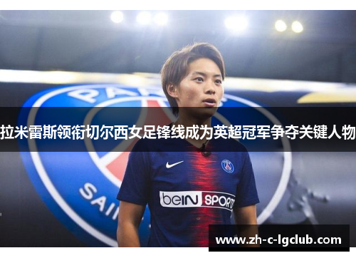 拉米雷斯领衔切尔西女足锋线成为英超冠军争夺关键人物