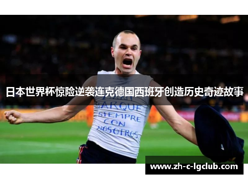 日本世界杯惊险逆袭连克德国西班牙创造历史奇迹故事