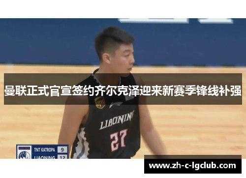 曼联正式官宣签约齐尔克泽迎来新赛季锋线补强