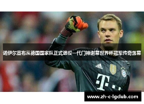 诺伊尔宣布从德国国家队正式退役一代门神谢幕世界杯冠军传奇落幕 诺伊尔宣布从德国国家队正式退役一代门神谢幕世界杯冠军传奇落幕