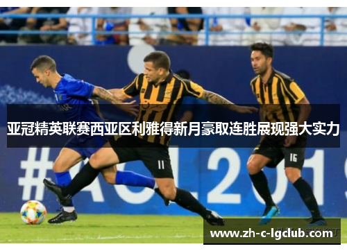 亚冠精英联赛西亚区利雅得新月豪取连胜展现强大实力 亚冠精英联赛西亚区利雅得新月豪取连胜展现强大实力