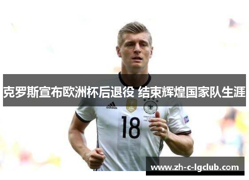 克罗斯宣布欧洲杯后退役 结束辉煌国家队生涯