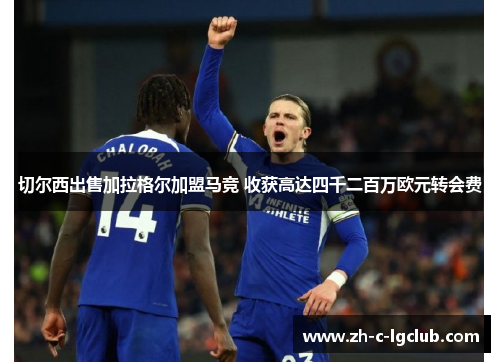切尔西出售加拉格尔加盟马竞 收获高达四千二百万欧元转会费 切尔西出售加拉格尔加盟马竞 收获高达四千二百万欧元转会费