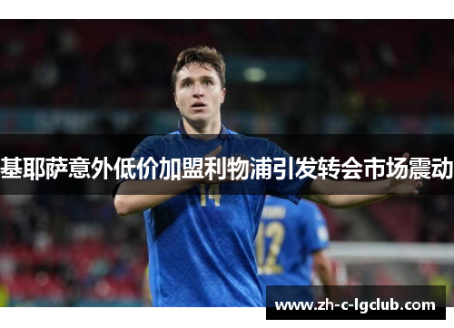 基耶萨意外低价加盟利物浦引发转会市场震动 基耶萨意外低价加盟利物浦引发转会市场震动