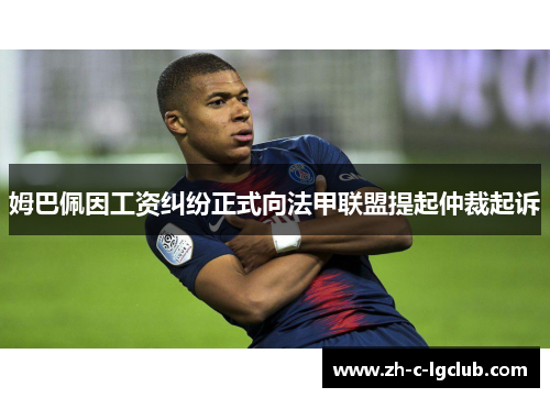 姆巴佩因工资纠纷正式向法甲联盟提起仲裁起诉 姆巴佩因工资纠纷正式向法甲联盟提起仲裁起诉