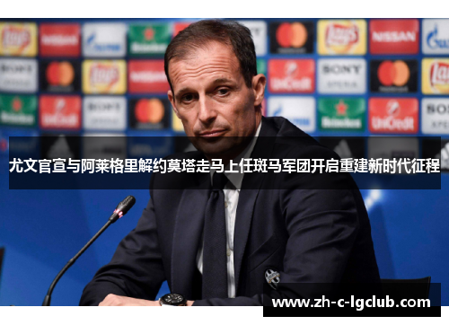 尤文官宣与阿莱格里解约莫塔走马上任斑马军团开启重建新时代征程 尤文官宣与阿莱格里解约莫塔走马上任斑马军团开启重建新时代征程