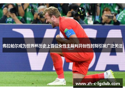 弗拉帕尔成为世界杯历史上首位女性主裁判开创性时刻引发广泛关注