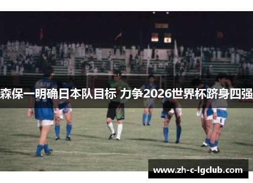 森保一明确日本队目标 力争2026世界杯跻身四强