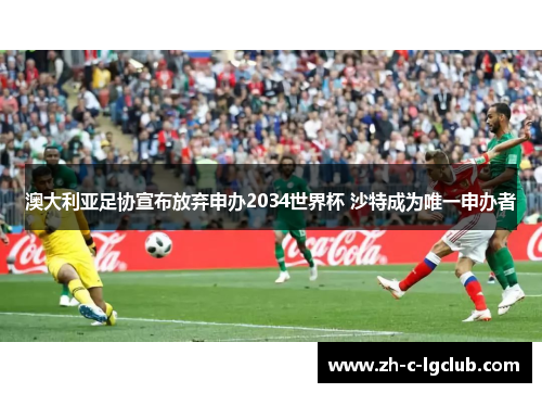 澳大利亚足协宣布放弃申办2034世界杯 沙特成为唯一申办者