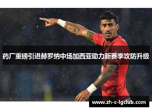 药厂重磅引进赫罗纳中场加西亚助力新赛季攻防升级