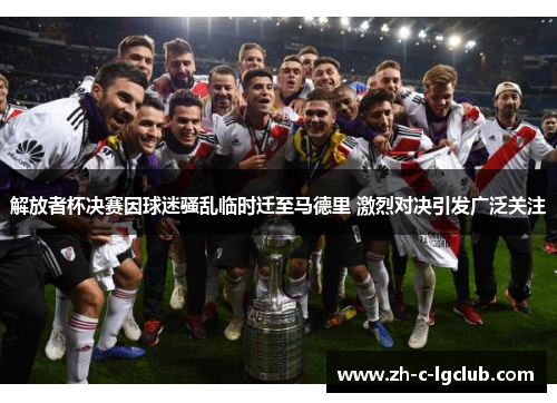 解放者杯决赛因球迷骚乱临时迁至马德里 激烈对决引发广泛关注