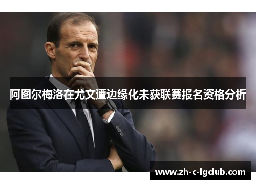 阿图尔梅洛在尤文遭边缘化未获联赛报名资格分析