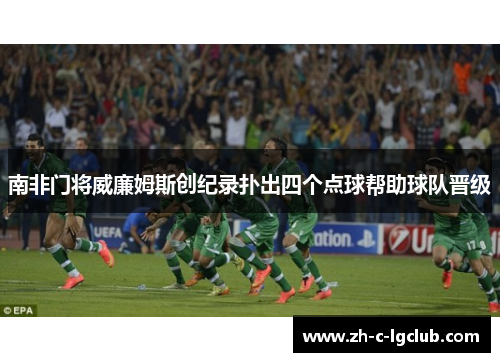南非门将威廉姆斯创纪录扑出四个点球帮助球队晋级