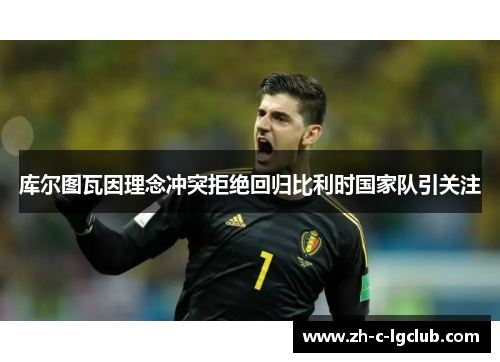 库尔图瓦因理念冲突拒绝回归比利时国家队引关注