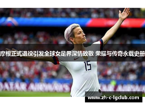 摩根正式退役引发全球女足界深情致敬 荣耀与传奇永载史册