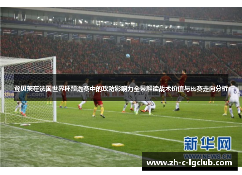 登贝莱在法国世界杯预选赛中的攻防影响力全景解读战术价值与比赛走向分析 登贝莱在法国世界杯预选赛中的攻防影响力全景解读战术价值与比赛走向分析