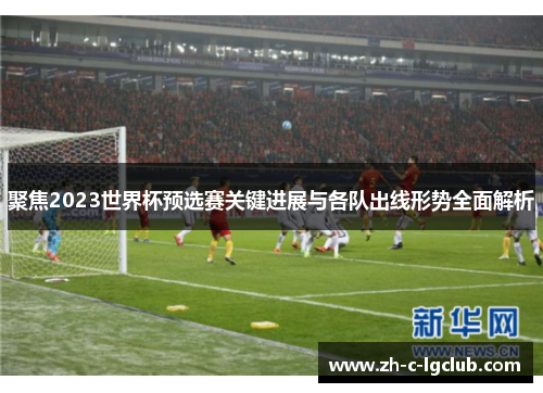 聚焦2023世界杯预选赛关键进展与各队出线形势全面解析
