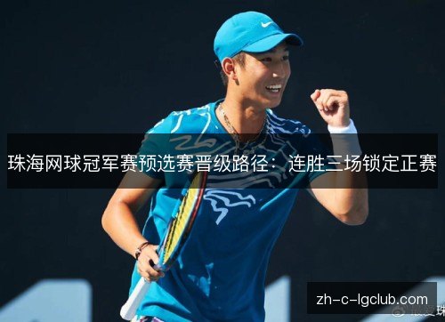 珠海网球冠军赛预选赛晋级路径:连胜三场锁定正赛 珠海网球冠军赛预选赛晋级路径:连胜三场锁定正赛